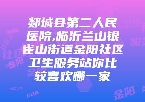 郯城县第二人民医院,临沂兰山银雀山街道金阳社区卫生服务站你比较喜欢哪一家
