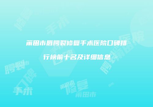 莆田市唇腭裂修复手术医院口碑排行榜前十名及详细信息