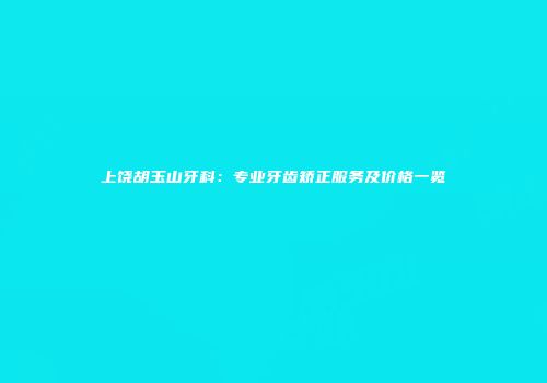 上饶胡玉山牙科：专业牙齿矫正服务及价格一览