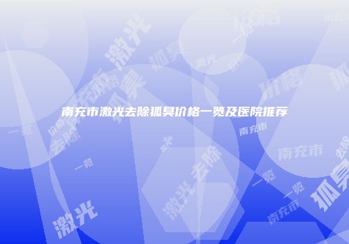 南充市激光去除狐臭价格一览及医院推荐