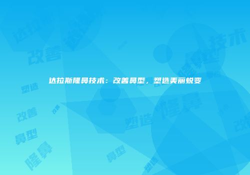 达拉斯隆鼻技术：改善鼻型，塑造美丽蜕变