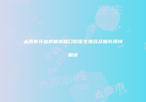 太原市牙齿桥体修复口腔医生排名及擅长领域解读