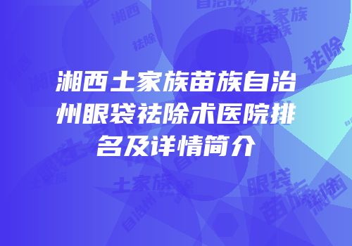 湘西土家族苗族自治州眼袋祛除术医院排名及详情简介
