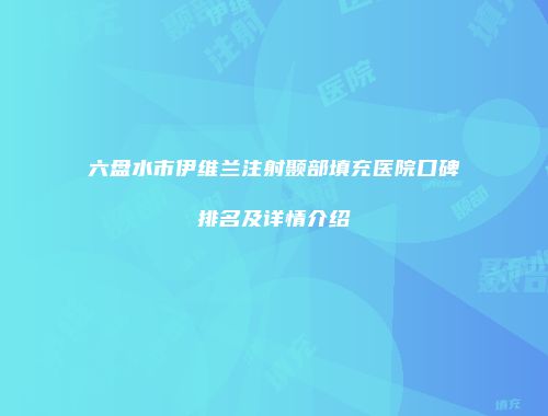 六盘水市伊维兰注射颞部填充医院口碑排名及详情介绍