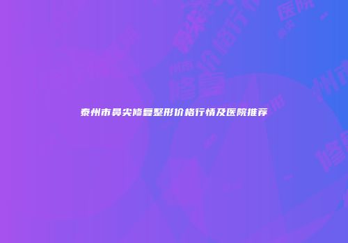泰州市鼻尖修复整形价格行情及医院推荐