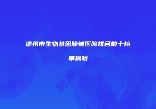 德州市生物基因除皱医院排名前十榜单揭晓