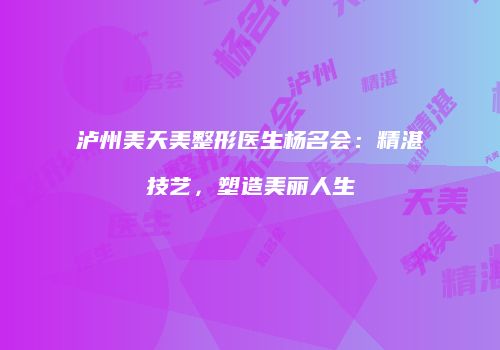 泸州美天美整形医生杨名会：精湛技艺，塑造美丽人生