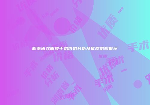 湖南省双眼皮手术价格分析及优质机构推荐