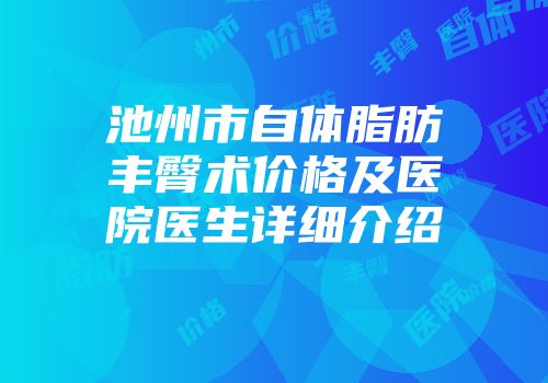 池州市自体脂肪丰臀术价格及医院医生详细介绍
