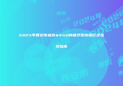 2025年西安市威高WEGO种植牙医院排行及选择指南