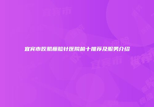 宜宾市咬肌瘦脸针医院前十推荐及服务介绍