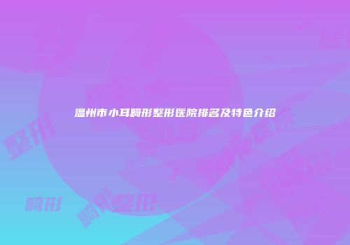 温州市小耳畸形整形医院排名及特色介绍