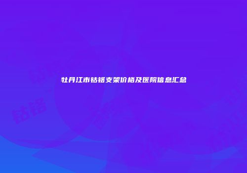 牡丹江市钴铬支架价格及医院信息汇总