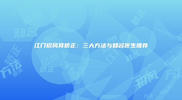 江门招风耳矫正：三大方法与知名医生推荐