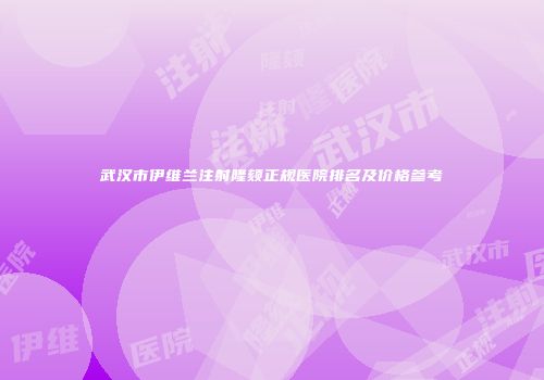 武汉市伊维兰注射隆颏正规医院排名及价格参考