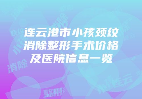 连云港市小孩颈纹消除整形手术价格及医院信息一览
