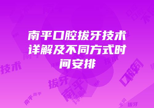 南平口腔拔牙技术详解及不同方式时间安排