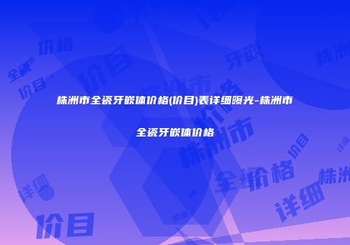 株洲市全瓷牙嵌体价格(价目)表详细曝光-株洲市全瓷牙嵌体价格
