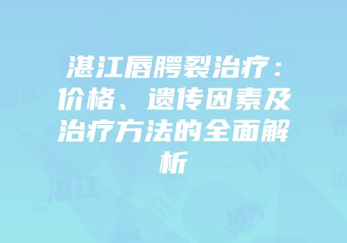 湛江唇腭裂治疗：价格、遗传因素及治疗方法的全面解析