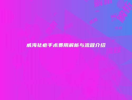 威海祛疤手术费用解析与流程介绍