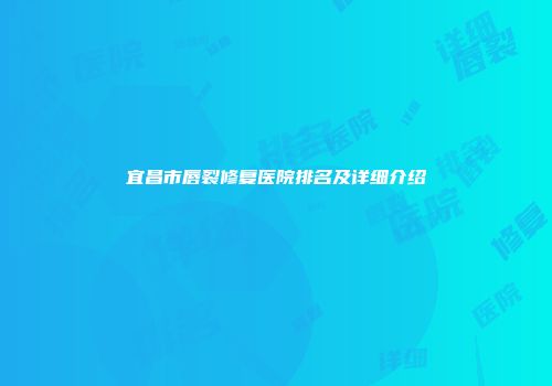 宜昌市唇裂修复医院排名及详细介绍
