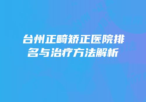 台州正畸矫正医院排名与治疗方法解析