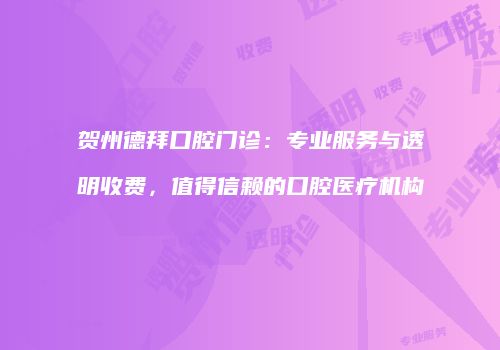 贺州德拜口腔门诊：专业服务与透明收费，值得信赖的口腔医疗机构