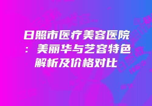 日照市医疗美容医院：美丽华与艺容特色解析及价格对比