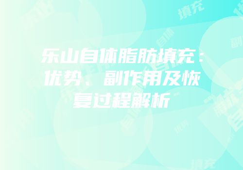 乐山自体脂肪填充：优势、副作用及恢复过程解析