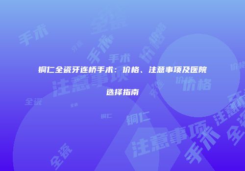 铜仁全瓷牙连桥手术：价格、注意事项及医院选择指南
