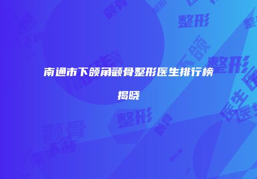 南通市下颌角颧骨整形医生排行榜揭晓