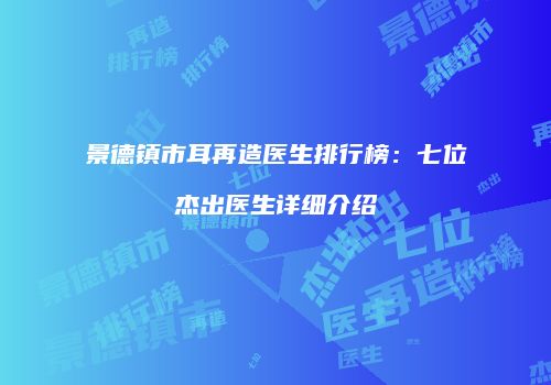景德镇市耳再造医生排行榜：七位杰出医生详细介绍