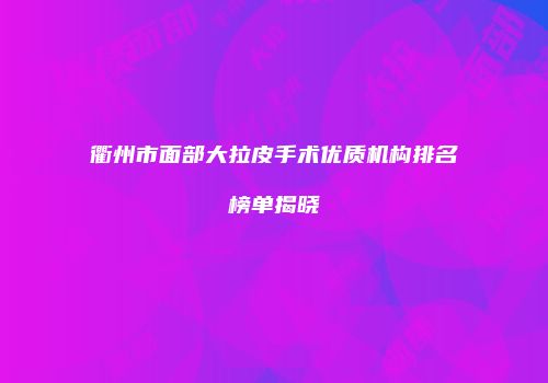 衢州市面部大拉皮手术优质机构排名榜单揭晓