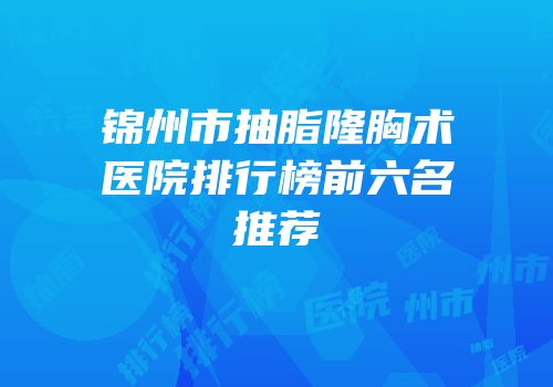 锦州市抽脂隆胸术医院排行榜前六名推荐