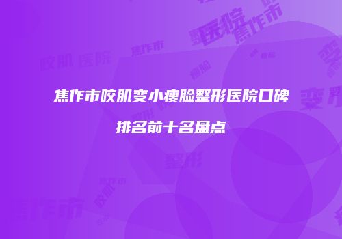 焦作市咬肌变小瘦脸整形医院口碑排名前十名盘点