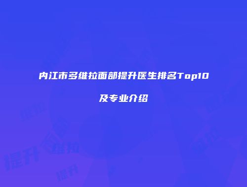 内江市多维拉面部提升医生排名Top10及专业介绍