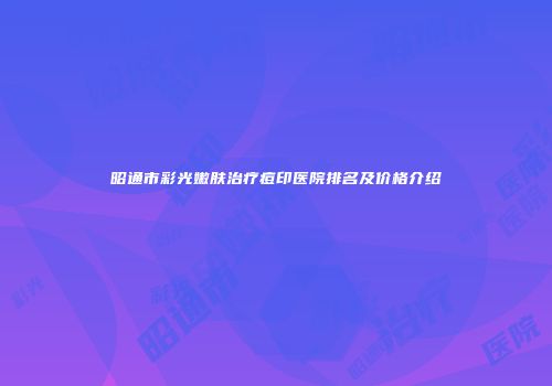 昭通市彩光嫩肤治疗痘印医院排名及价格介绍
