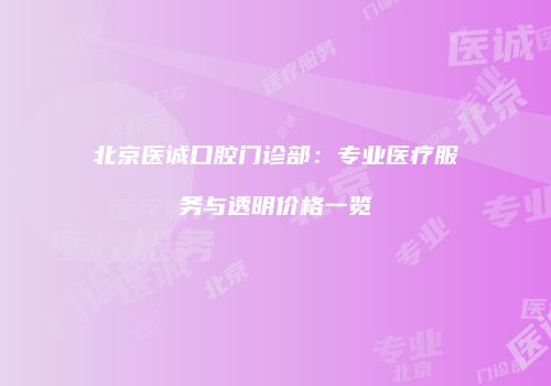 北京医诚口腔门诊部：专业医疗服务与透明价格一览