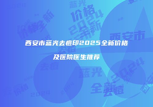 西安市蓝光去痘印2025全新价格及医院医生推荐