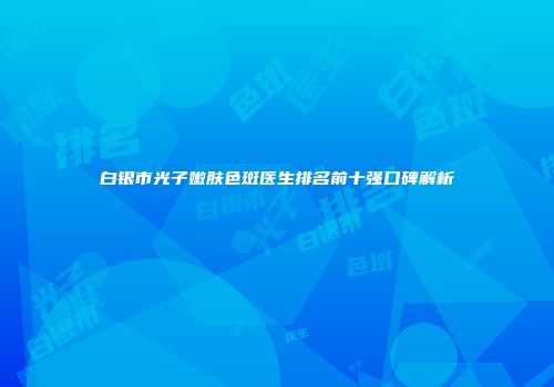 白银市光子嫩肤色斑医生排名前十强口碑解析