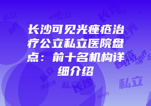 长沙可见光痤疮治疗公立私立医院盘点：前十名机构详细介绍