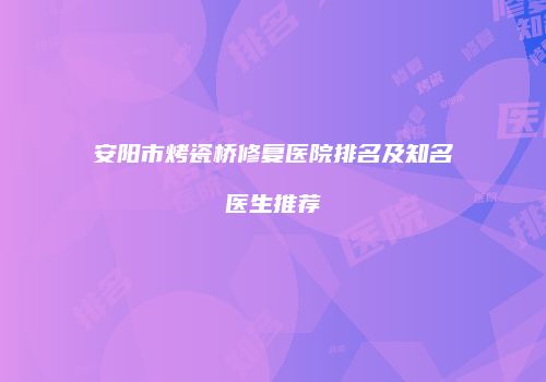 安阳市烤瓷桥修复医院排名及知名医生推荐