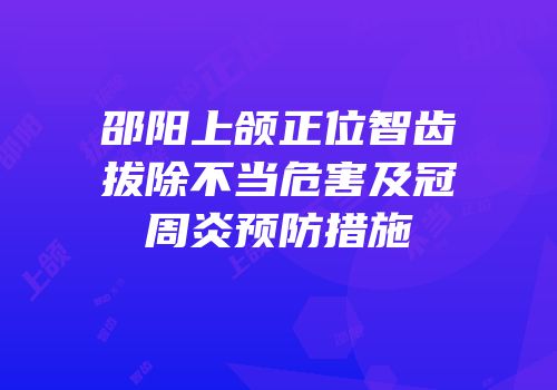 邵阳上颌正位智齿拔除不当危害及冠周炎预防措施