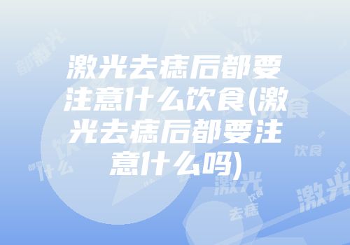 激光去痣后都要注意什么饮食(激光去痣后都要注意什么吗)