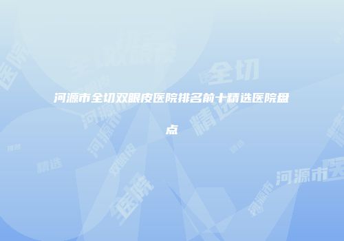 河源市全切双眼皮医院排名前十精选医院盘点