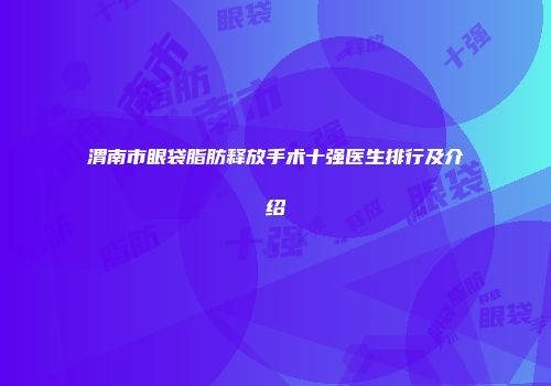渭南市眼袋脂肪释放手术十强医生排行及介绍