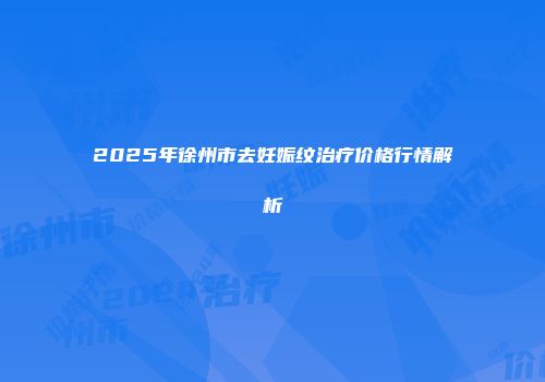 2025年徐州市去妊娠纹治疗价格行情解析