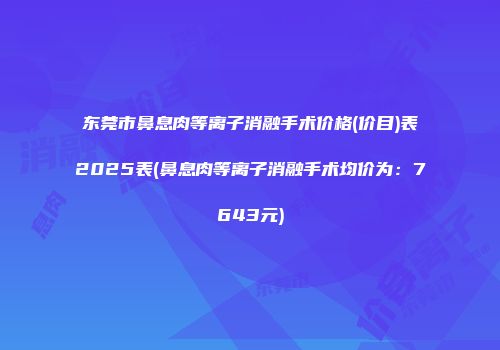 东莞市鼻息肉等离子消融手术价格(价目)表2025表(鼻息肉等离子消融手术均价为：7643元)