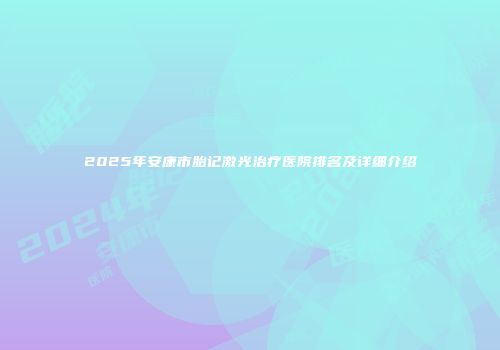 2025年安康市胎记激光治疗医院排名及详细介绍
