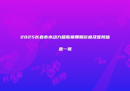 2025长春市水动力吸脂瘦腰腹价格及医院信息一览